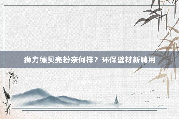 狮力德贝壳粉奈何样？环保壁材新聘用