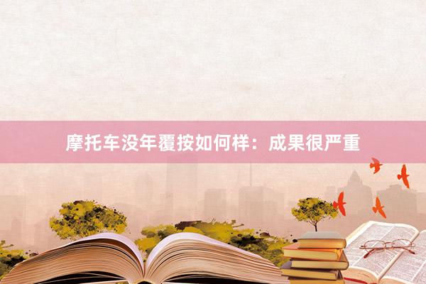 摩托车没年覆按如何样：成果很严重