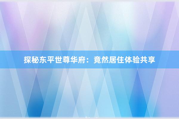 探秘东平世尊华府：竟然居住体验共享