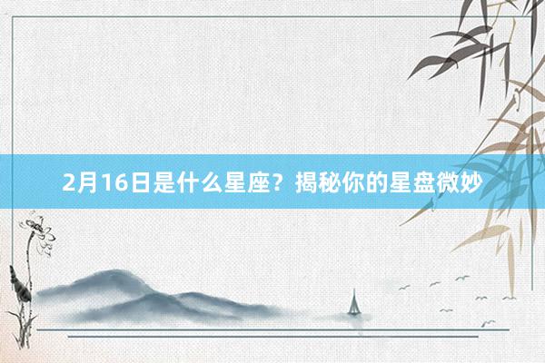 2月16日是什么星座？揭秘你的星盘微妙
