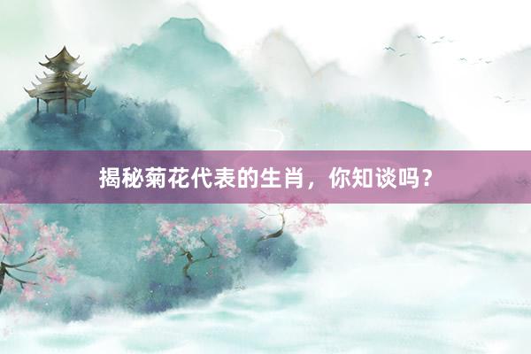 揭秘菊花代表的生肖，你知谈吗？