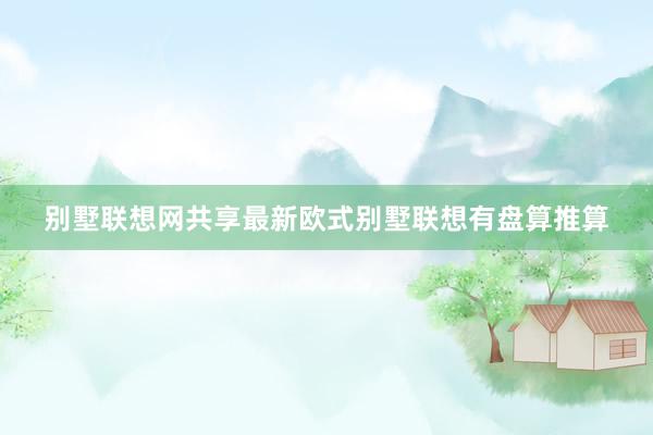 别墅联想网共享最新欧式别墅联想有盘算推算