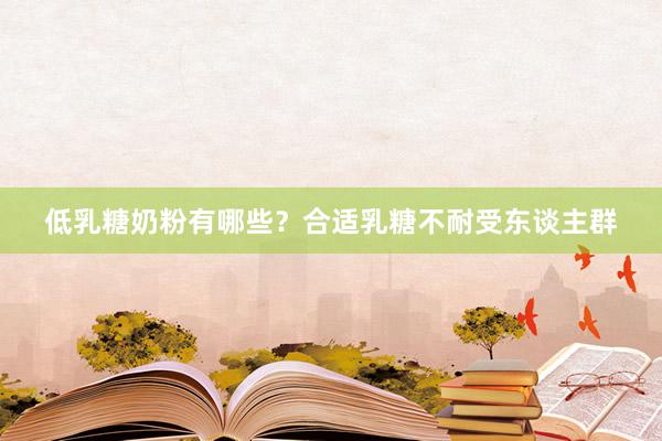 低乳糖奶粉有哪些？合适乳糖不耐受东谈主群