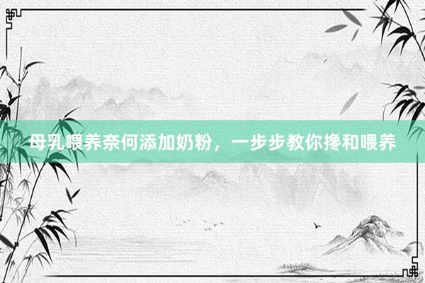 母乳喂养奈何添加奶粉，一步步教你搀和喂养