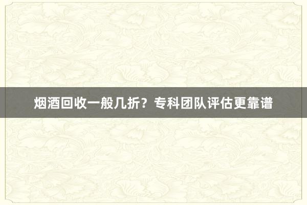 烟酒回收一般几折？专科团队评估更靠谱