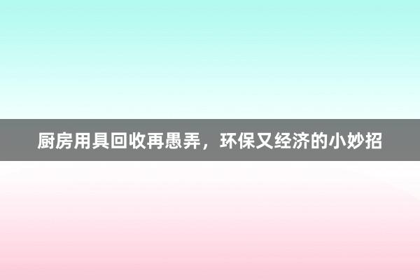 厨房用具回收再愚弄，环保又经济的小妙招