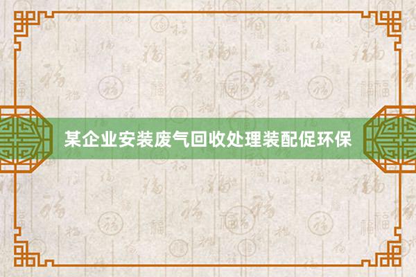 某企业安装废气回收处理装配促环保