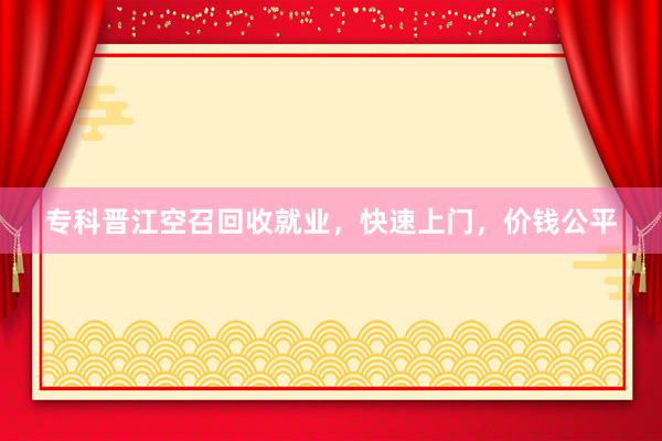 专科晋江空召回收就业，快速上门，价钱公平