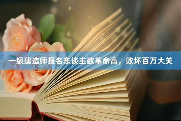 一级建造师报名东谈主数革命高，败坏百万大关