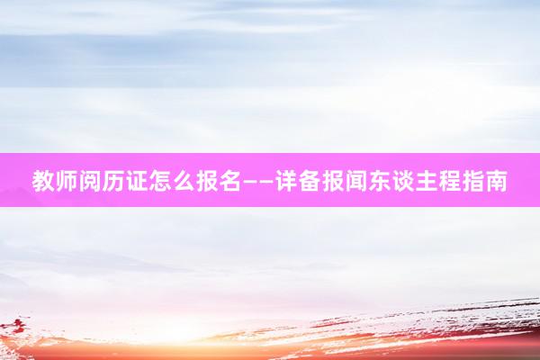 教师阅历证怎么报名——详备报闻东谈主程指南