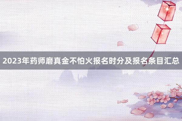 2023年药师磨真金不怕火报名时分及报名条目汇总