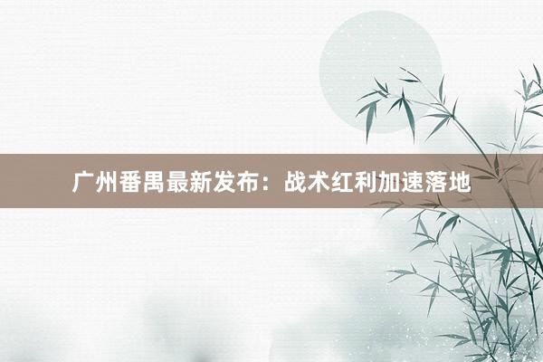 广州番禺最新发布：战术红利加速落地