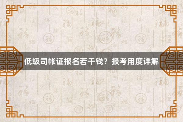 低级司帐证报名若干钱？报考用度详解