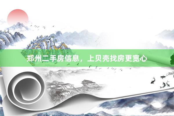 郑州二手房信息，上贝壳找房更宽心