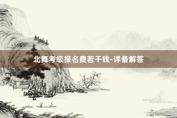 北舞考级报名费若干钱-详备解答