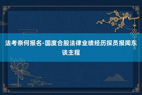 法考奈何报名-国度合股法律业绩经历探员报闻东谈主程