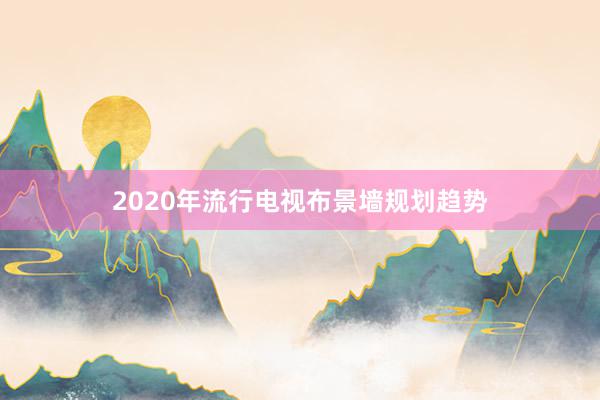 2020年流行电视布景墙规划趋势