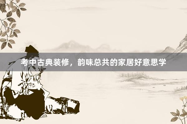 考中古典装修，韵味总共的家居好意思学