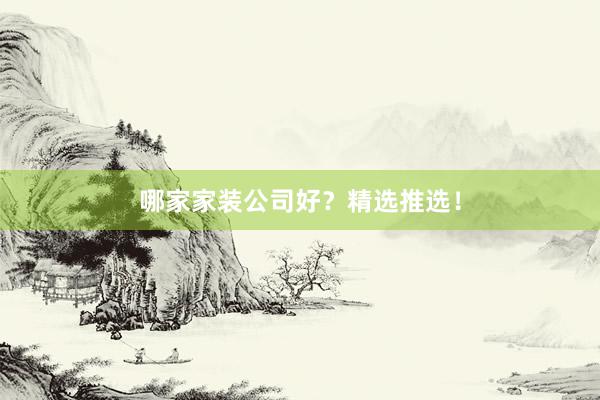 哪家家装公司好？精选推选！