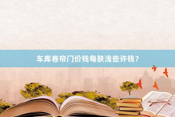车库卷帘门价钱每肤浅些许钱？
