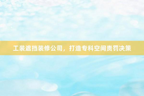 工装遮挡装修公司，打造专科空间责罚决策