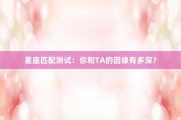 星座匹配测试：你和TA的因缘有多深？