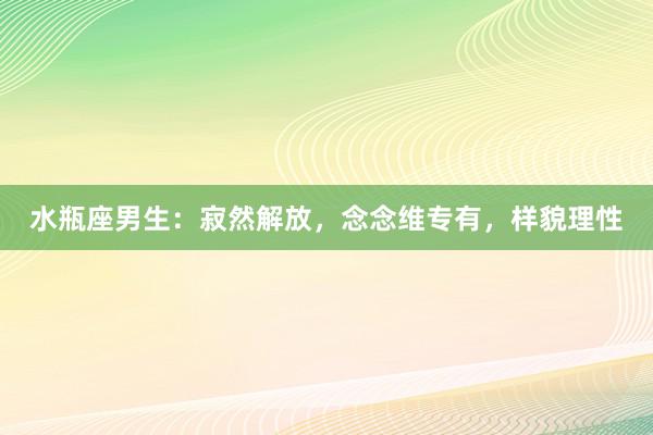 水瓶座男生：寂然解放，念念维专有，样貌理性