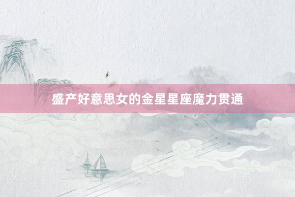 盛产好意思女的金星星座魔力贯通