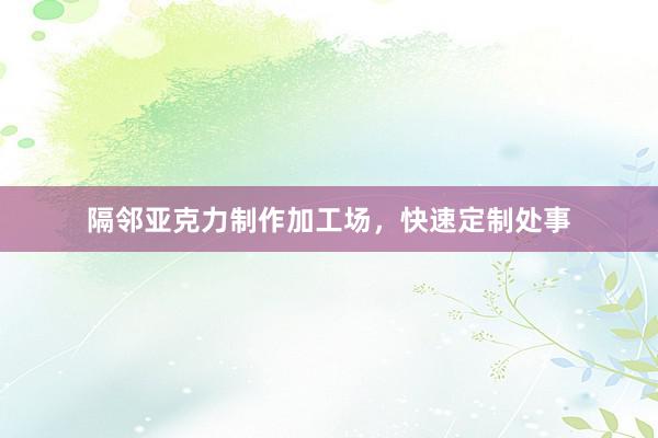 隔邻亚克力制作加工场，快速定制处事
