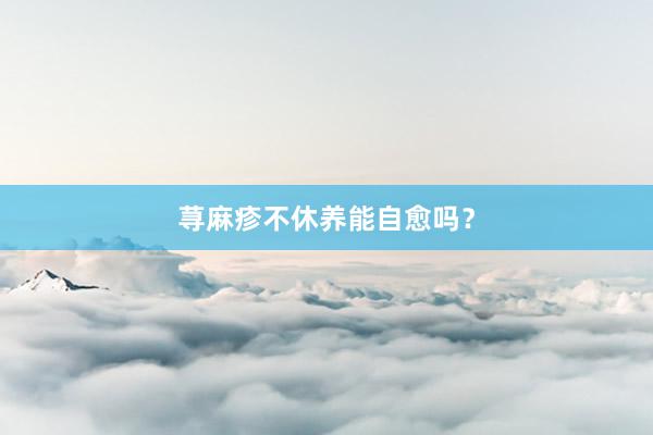 荨麻疹不休养能自愈吗？